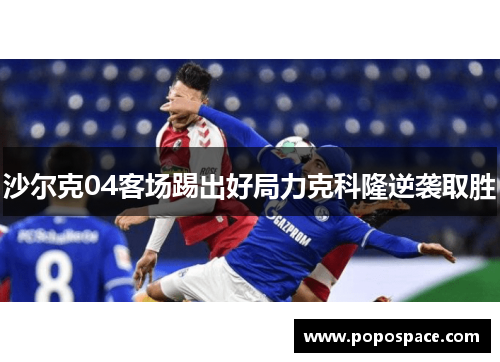 沙尔克04客场踢出好局力克科隆逆袭取胜