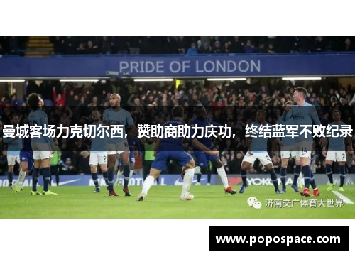 曼城客场力克切尔西，赞助商助力庆功，终结蓝军不败纪录