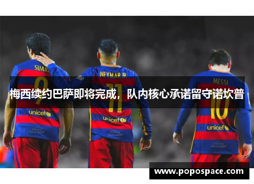 梅西续约巴萨即将完成，队内核心承诺留守诺坎普
