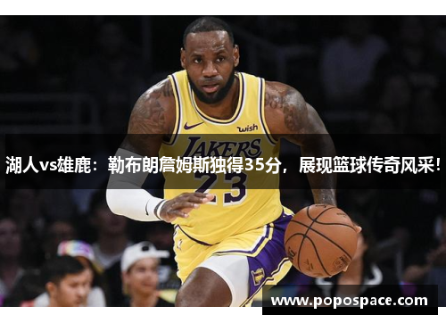 湖人vs雄鹿：勒布朗詹姆斯独得35分，展现篮球传奇风采！