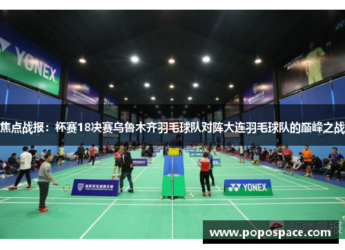 焦点战报：杯赛18决赛乌鲁木齐羽毛球队对阵大连羽毛球队的巅峰之战